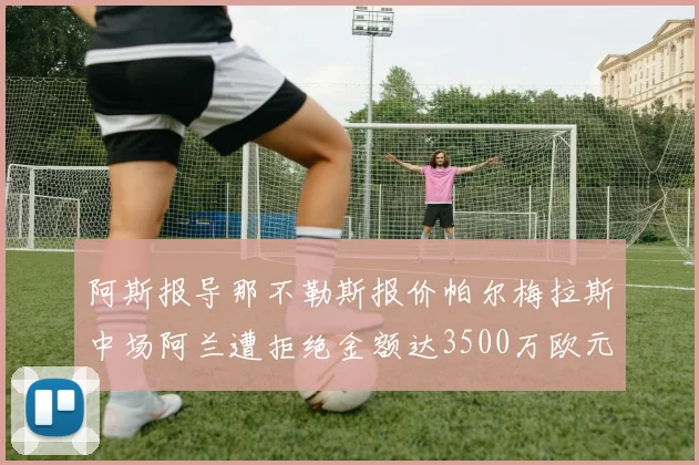 阿斯报导那不勒斯报价帕尔梅拉斯中场阿兰遭拒绝金额达3500万欧元