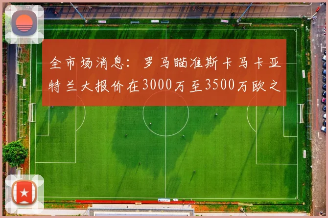 全市场消息：罗马瞄准斯卡马卡亚特兰大报价在3000万至3500万欧之间