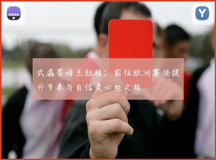 武磊寄语王钰栋：前往欧洲赛场提升节奏与自信是必经之路