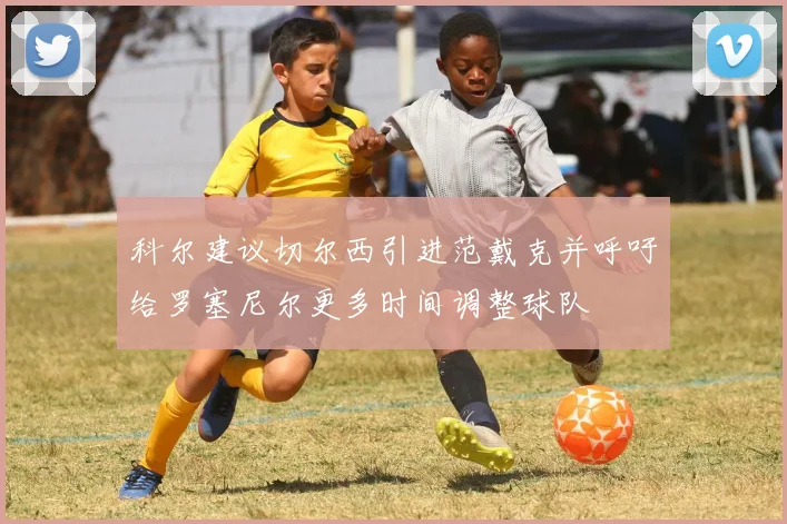 科尔建议切尔西引进范戴克并呼吁给罗塞尼尔更多时间调整球队