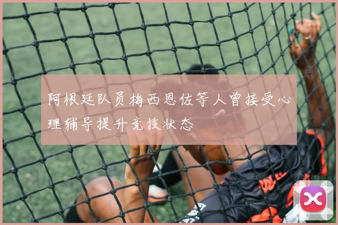 阿根廷队员梅西恩佐等人曾接受心理辅导提升竞技状态