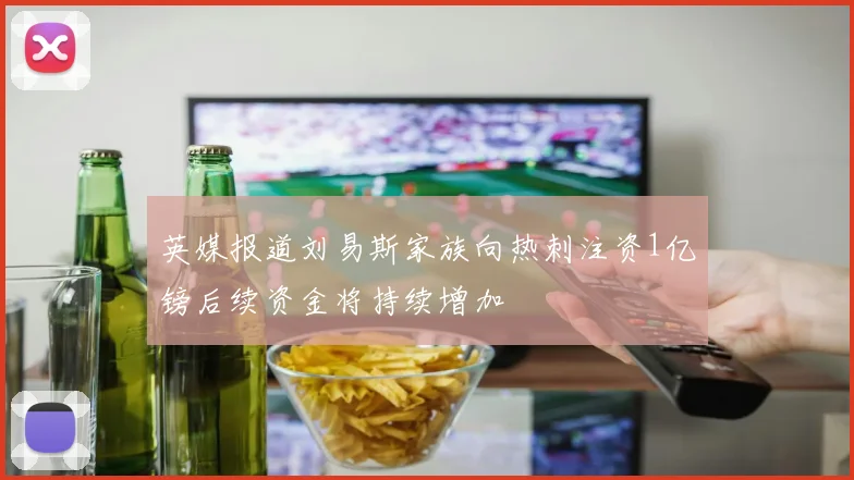 英媒报道刘易斯家族向热刺注资1亿镑后续资金将持续增加