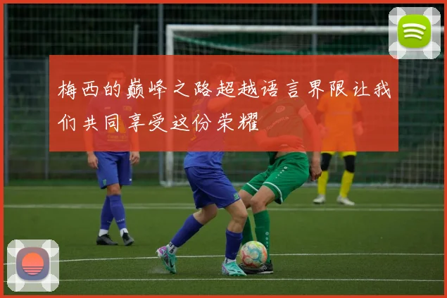 梅西的巅峰之路超越语言界限让我们共同享受这份荣耀