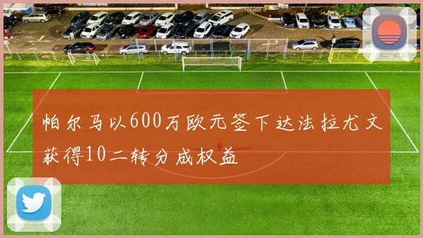 帕尔马以600万欧元签下达法拉尤文获得10二转分成权益
