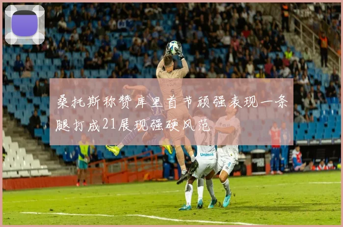 桑托斯称赞库里首节顽强表现一条腿打成21展现强硬风范