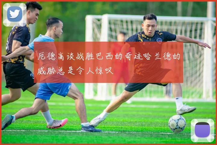 厄德高谈战胜巴西的奇迹哈兰德的威胁总是令人惊叹