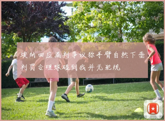 埃纳回应漏判争议称手臂自然下垂判罚合理球碰到我并无犯规