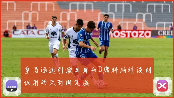 皇马迅速引援库库和B席科纳特谈判仅用两天时间完成