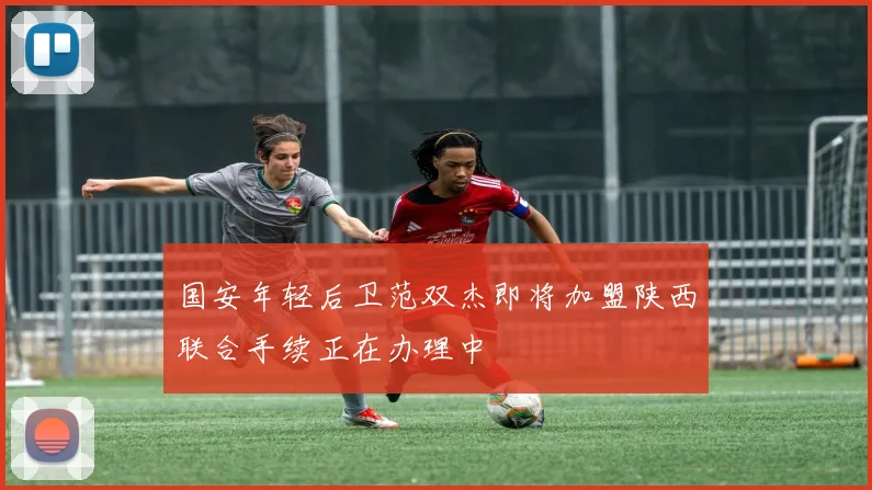 国安年轻后卫范双杰即将加盟陕西联合手续正在办理中