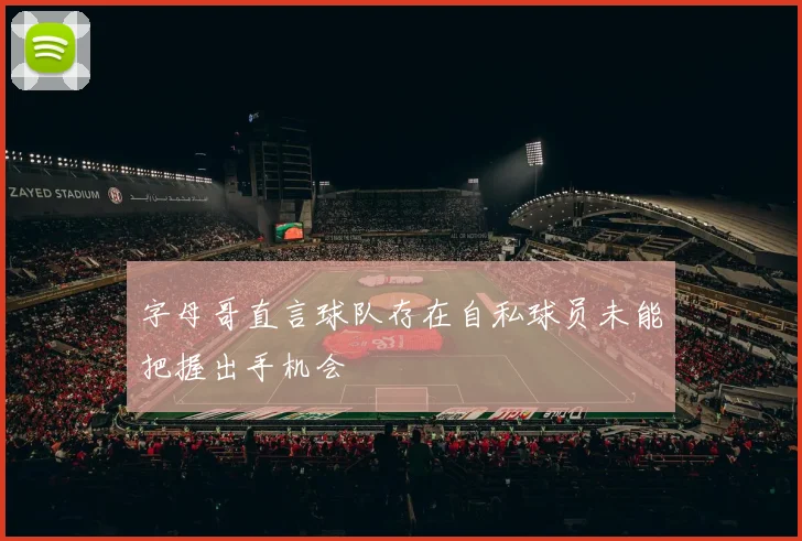 字母哥直言球队存在自私球员未能把握出手机会