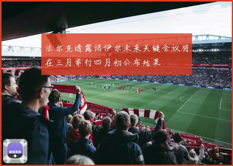 法尔克透露诺伊尔未来关键会议将在三月举行四月初公布结果