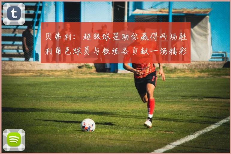 贝弗利：超级球星助你赢得两场胜利角色球员与教练各贡献一场精彩表现