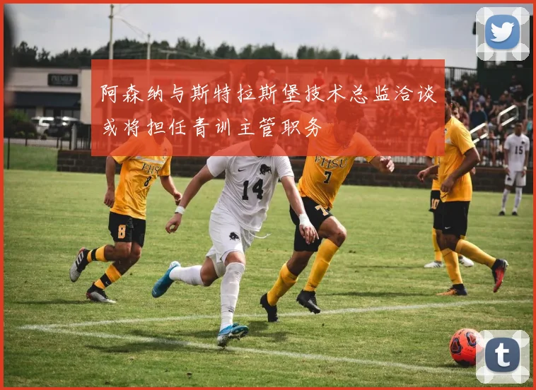 阿森纳与斯特拉斯堡技术总监洽谈或将担任青训主管职务