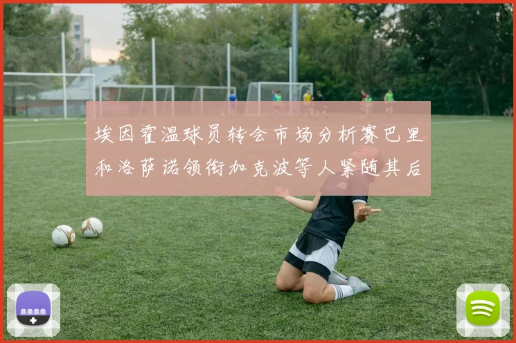埃因霍温球员转会市场分析赛巴里和洛萨诺领衔加克波等人紧随其后
