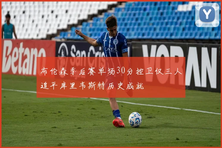 布伦森季后赛单场30分控卫仅三人追平库里韦斯特历史成就