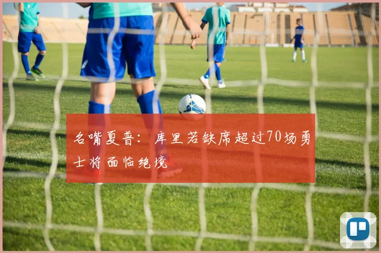 名嘴夏普：库里若缺席超过70场勇士将面临绝境