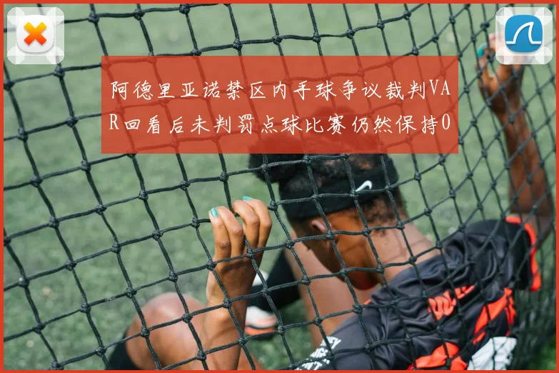 阿德里亚诺禁区内手球争议裁判VAR回看后未判罚点球比赛仍然保持0-0平局