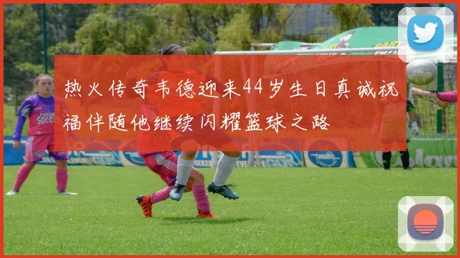 热火传奇韦德迎来44岁生日真诚祝福伴随他继续闪耀篮球之路