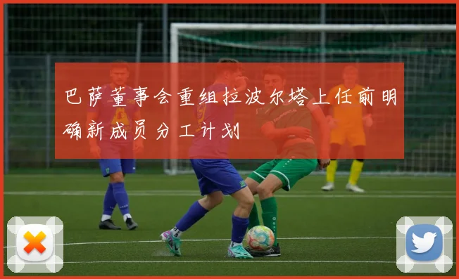 巴萨董事会重组拉波尔塔上任前明确新成员分工计划