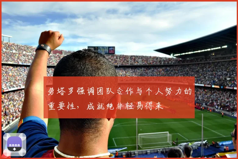 劳塔罗强调团队合作与个人努力的重要性，成就绝非轻易得来