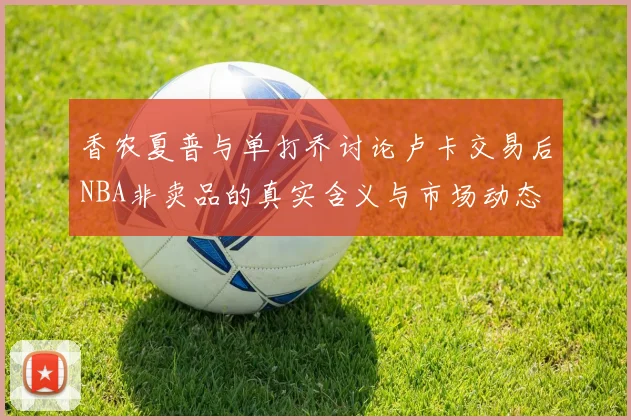 香农夏普与单打乔讨论卢卡交易后NBA非卖品的真实含义与市场动态