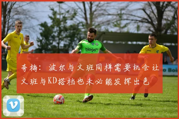 夸梅：波尔与文班同样需要机会让文班与KD搭档也未必能发挥出色