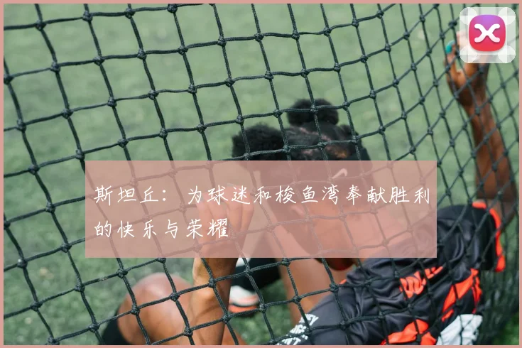 斯坦丘：为球迷和梭鱼湾奉献胜利的快乐与荣耀