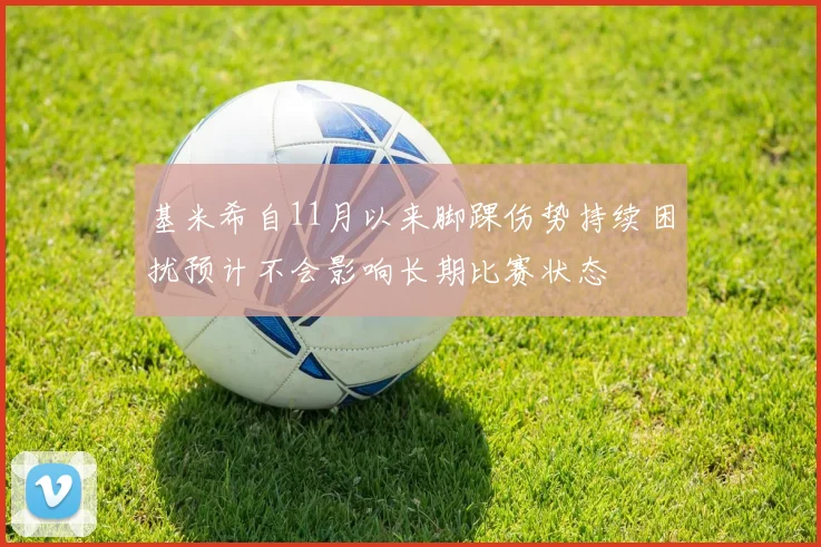 基米希自11月以来脚踝伤势持续困扰预计不会影响长期比赛状态
