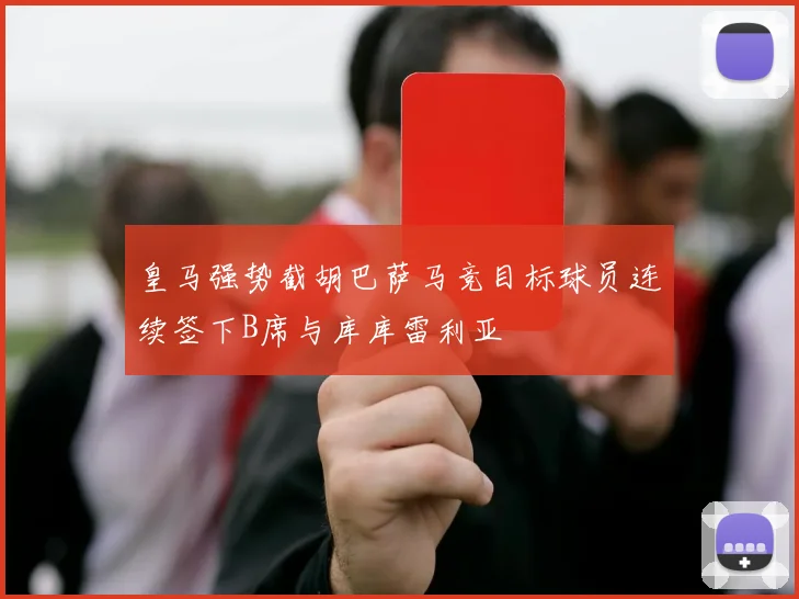 皇马强势截胡巴萨马竞目标球员连续签下B席与库库雷利亚