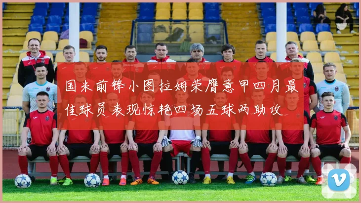 国米前锋小图拉姆荣膺意甲四月最佳球员表现惊艳四场五球两助攻