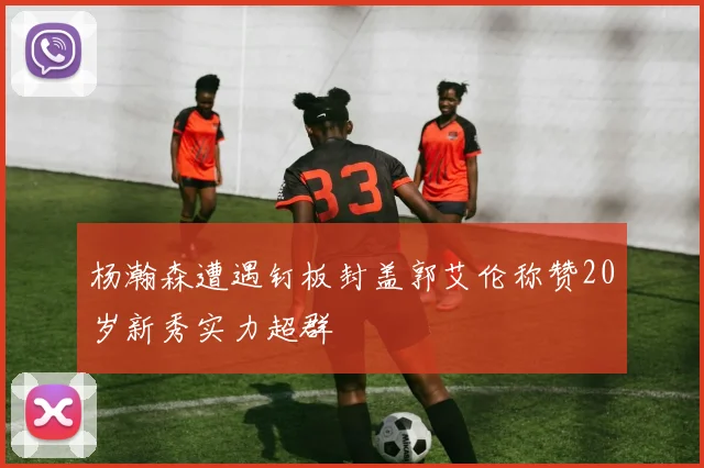 杨瀚森遭遇钉板封盖郭艾伦称赞20岁新秀实力超群
