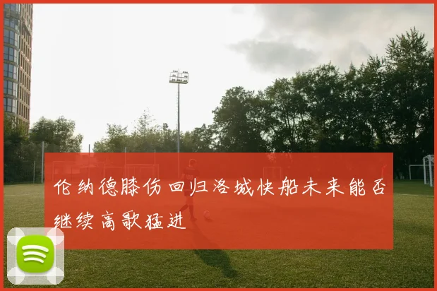 伦纳德膝伤回归洛城快船未来能否继续高歌猛进