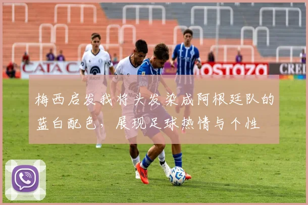 梅西启发我将头发染成阿根廷队的蓝白配色，展现足球热情与个性